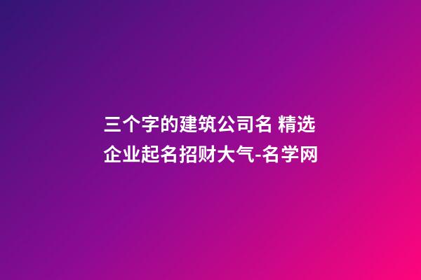 三个字的建筑公司名 精选企业起名招财大气-名学网-第1张-公司起名-玄机派